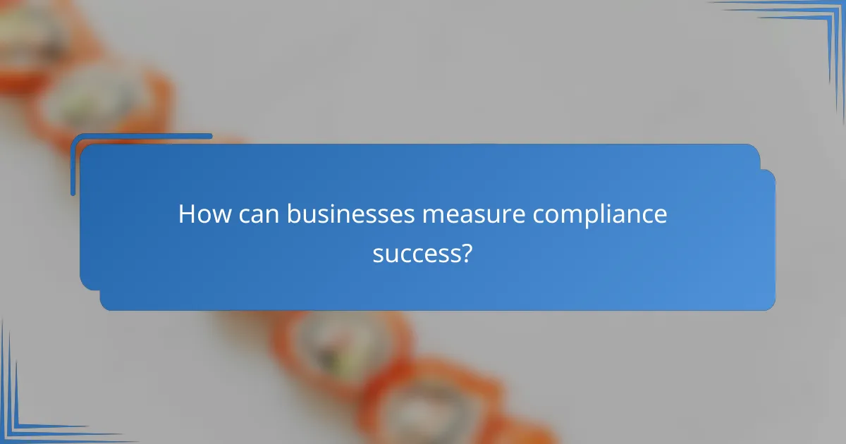 How can businesses measure compliance success?