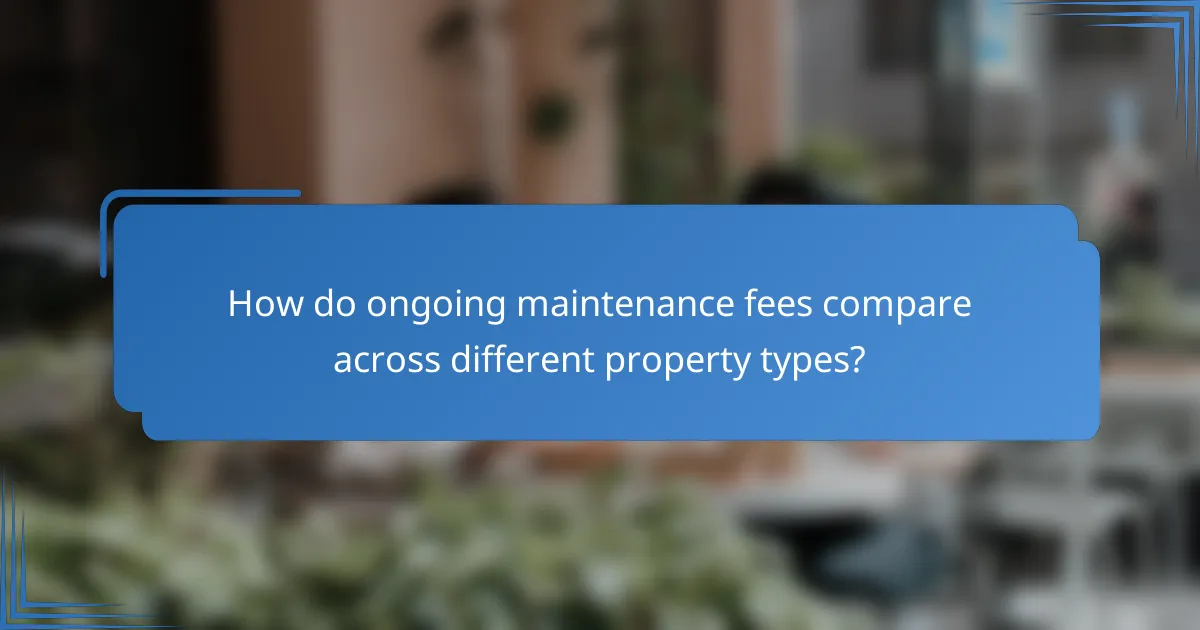 How do ongoing maintenance fees compare across different property types?