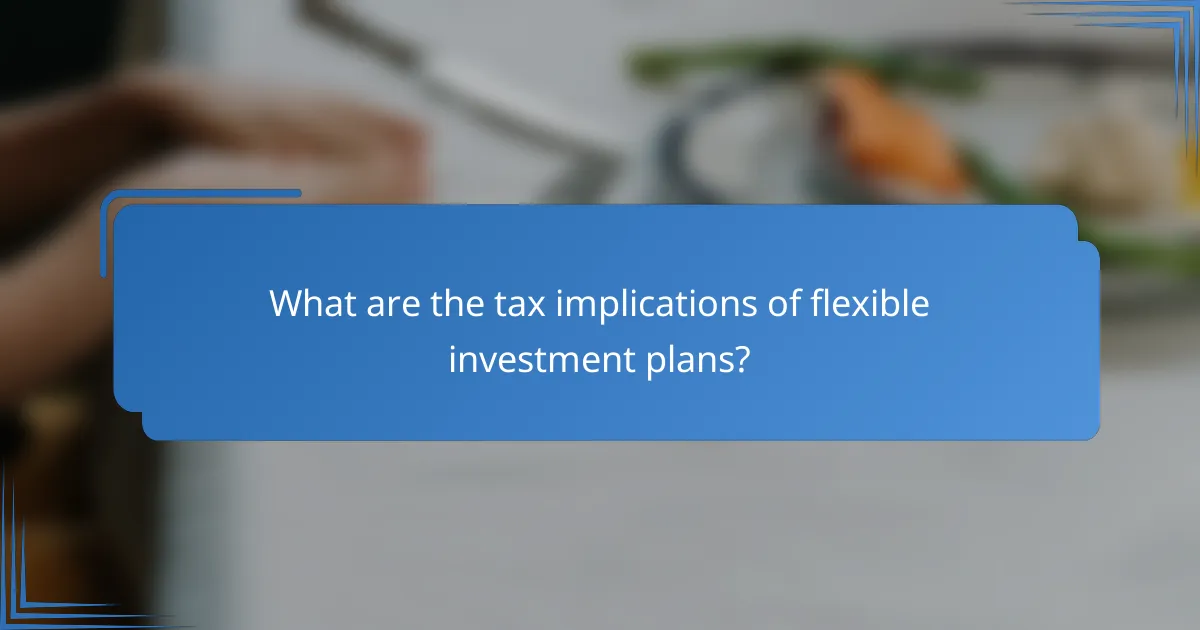 What are the tax implications of flexible investment plans?