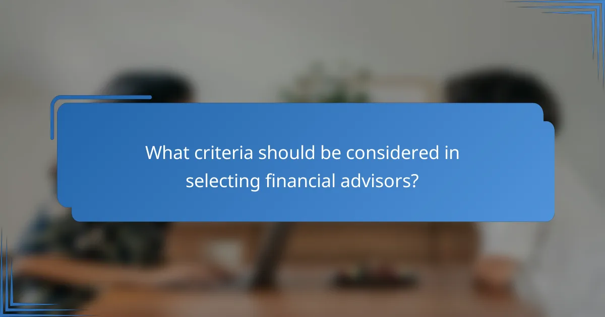 What criteria should be considered in selecting financial advisors?