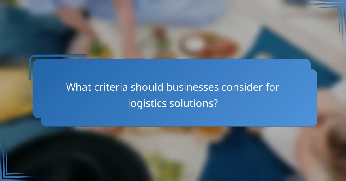 What criteria should businesses consider for logistics solutions?