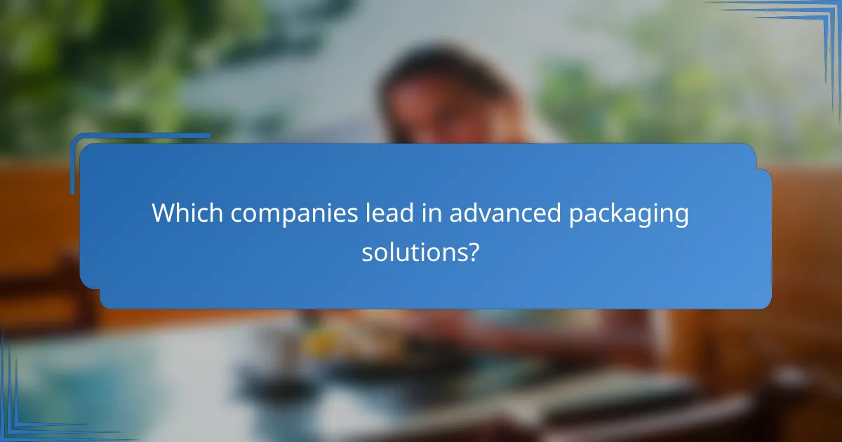 Which companies lead in advanced packaging solutions?